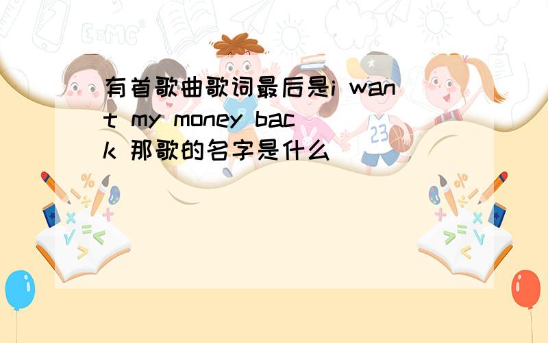 有首歌曲歌词最后是i want my money back 那歌的名字是什么