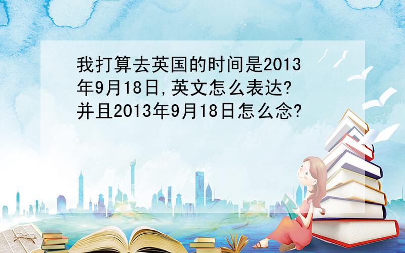 我打算去英国的时间是2013年9月18日,英文怎么表达?并且2013年9月18日怎么念?