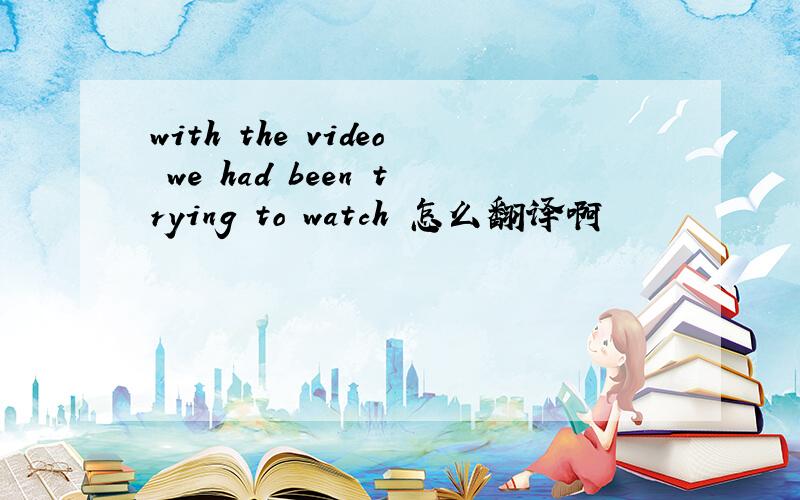 with the video we had been trying to watch 怎么翻译啊