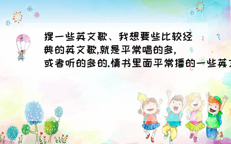 搜一些英文歌、我想要些比较经典的英文歌,就是平常唱的多,或者听的多的.情书里面平常播的一些英文歌也可以.最好是有歌手名字