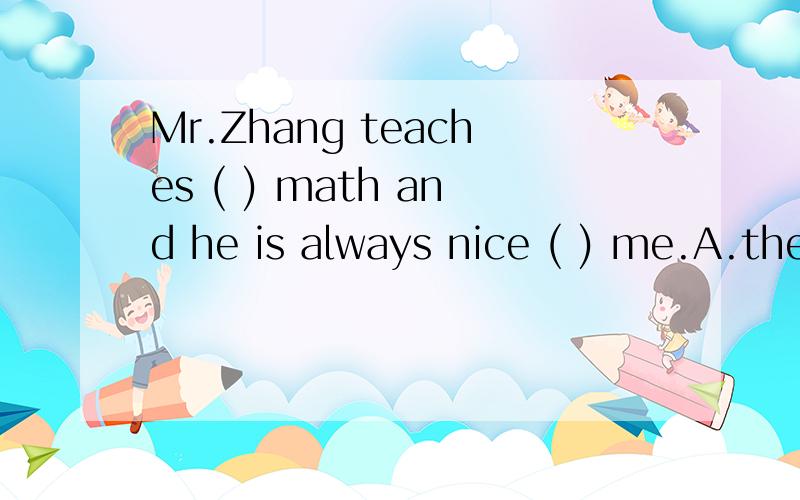 Mr.Zhang teaches ( ) math and he is always nice ( ) me.A.the