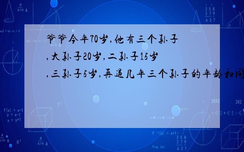 爷爷今年70岁,他有三个孙子,大孙子20岁,二孙子15岁,三孙子5岁,再过几年三个孙子的年龄和同爷爷的年龄相等.