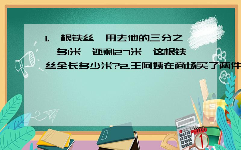 1.一根铁丝,用去他的三分之一多1米,还剩27米,这根铁丝全长多少米?2.王阿姨在商场买了两件上衣.一件上衣打七五折后卖