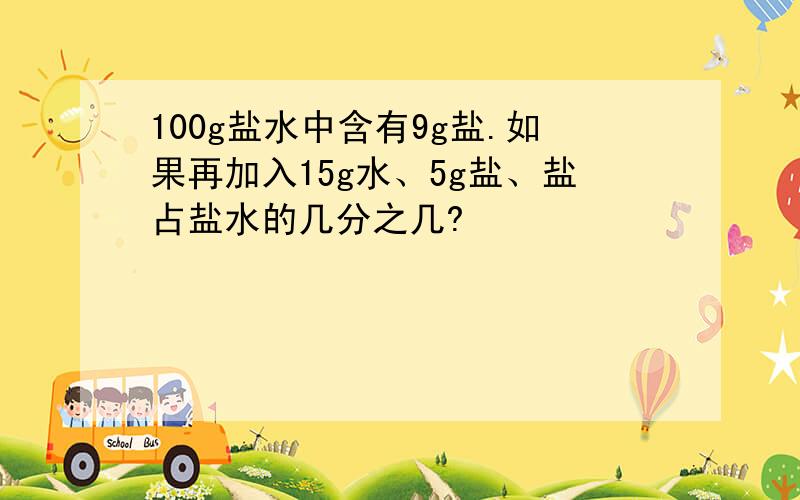 100g盐水中含有9g盐.如果再加入15g水、5g盐、盐占盐水的几分之几?