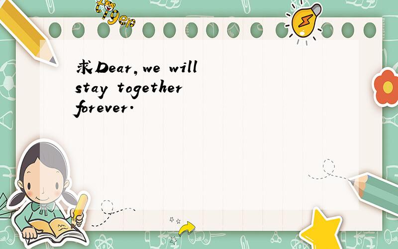 求Dear,we will stay together forever.