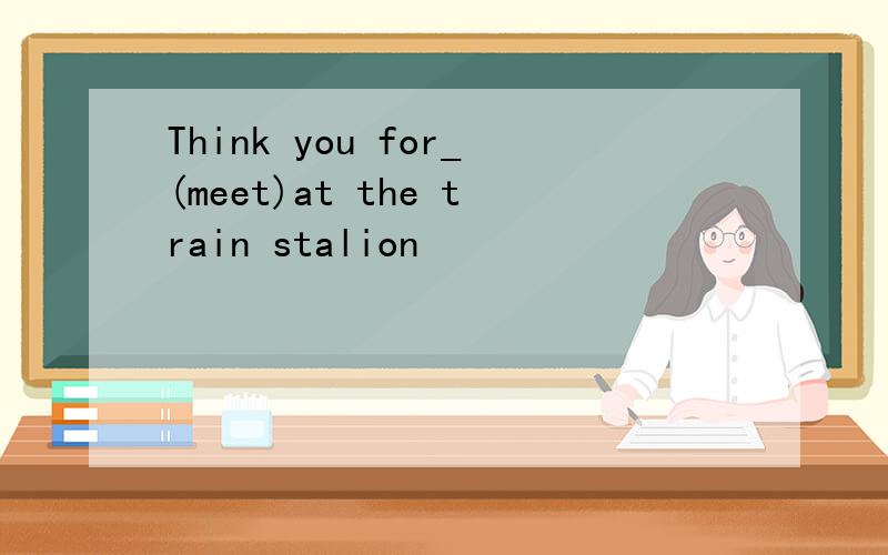 Think you for_(meet)at the train stalion