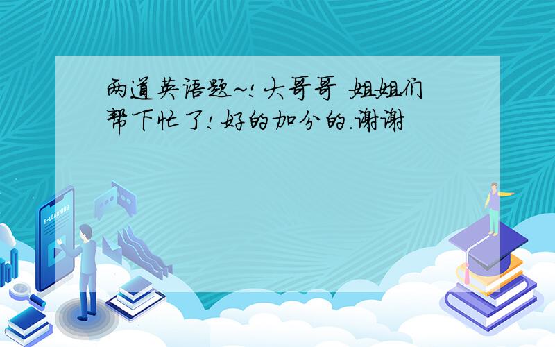 两道英语题~!大哥哥 姐姐们帮下忙了!好的加分的.谢谢