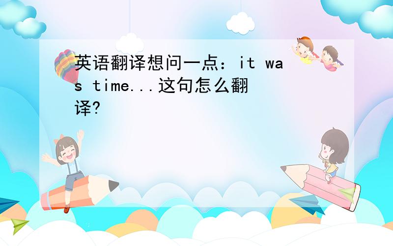 英语翻译想问一点：it was time...这句怎么翻译?