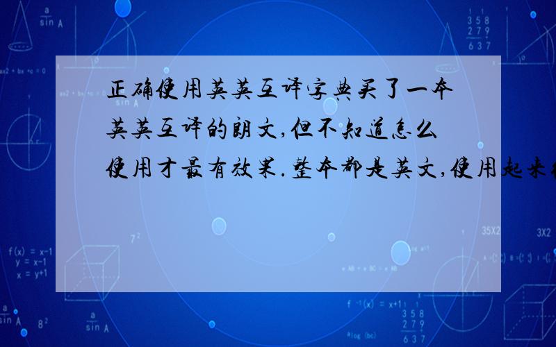 正确使用英英互译字典买了一本英英互译的朗文,但不知道怎么使用才最有效果.整本都是英文,使用起来很费力.但别人的英英互译的