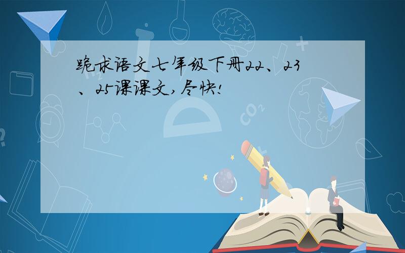 跪求语文七年级下册22、23、25课课文,尽快!