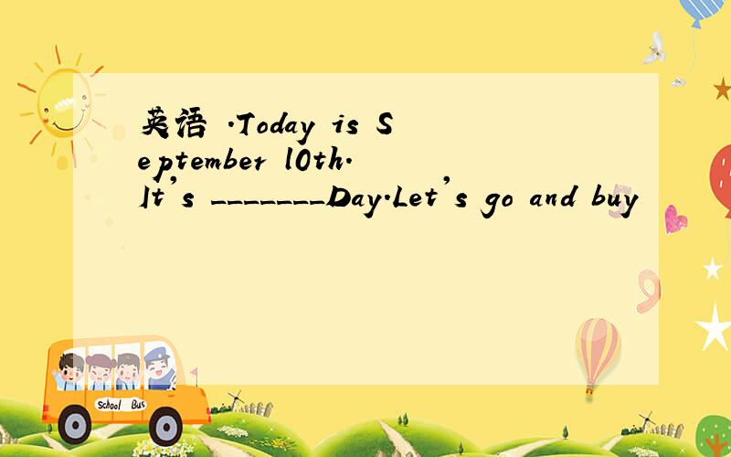 英语 .Today is September l0th.It's _______Day.Let's go and buy