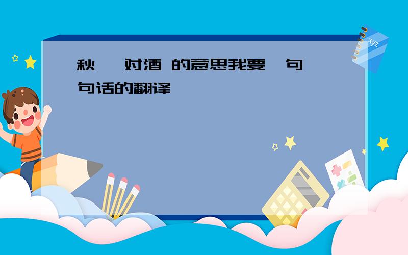 秋瑾 对酒 的意思我要一句一句话的翻译