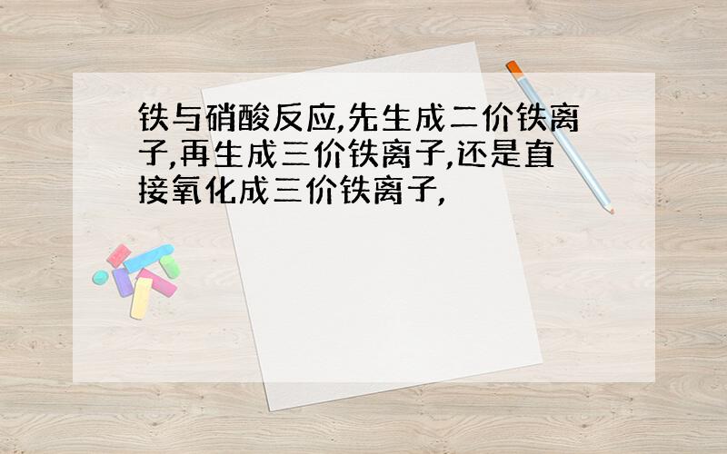 铁与硝酸反应,先生成二价铁离子,再生成三价铁离子,还是直接氧化成三价铁离子,