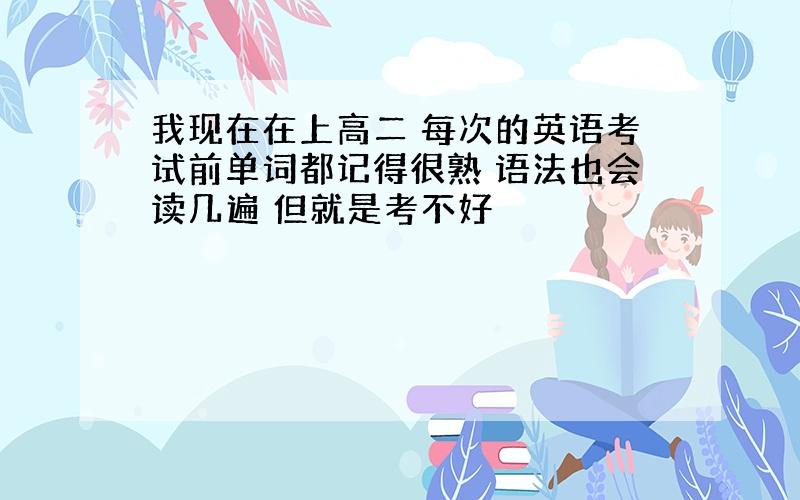 我现在在上高二 每次的英语考试前单词都记得很熟 语法也会读几遍 但就是考不好