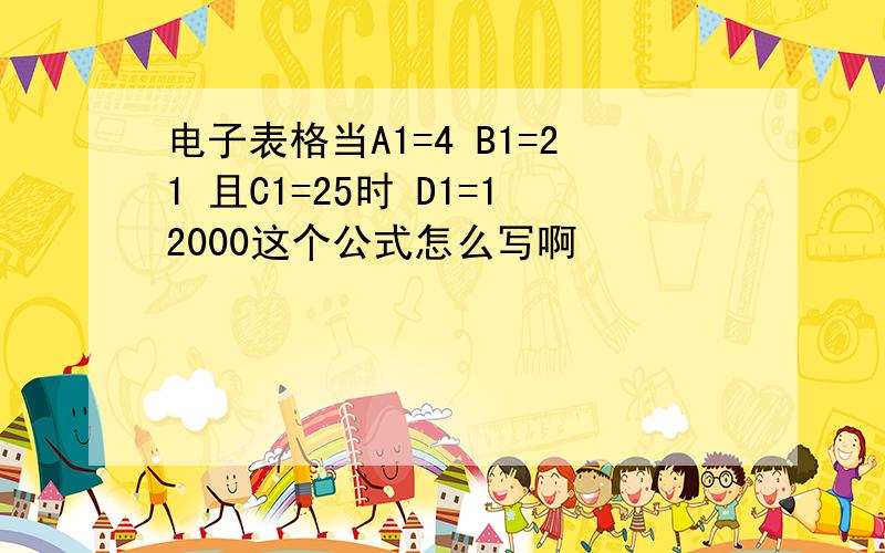 电子表格当A1=4 B1=21 且C1=25时 D1=12000这个公式怎么写啊