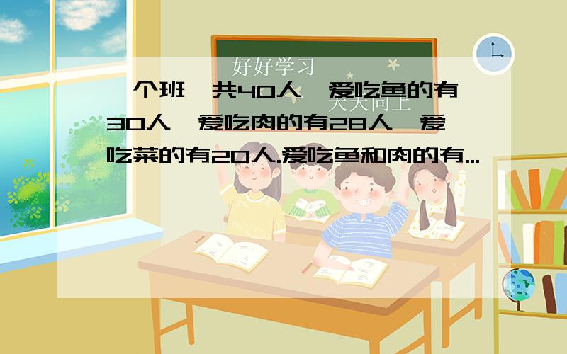 一个班一共40人,爱吃鱼的有30人,爱吃肉的有28人,爱吃菜的有20人.爱吃鱼和肉的有...