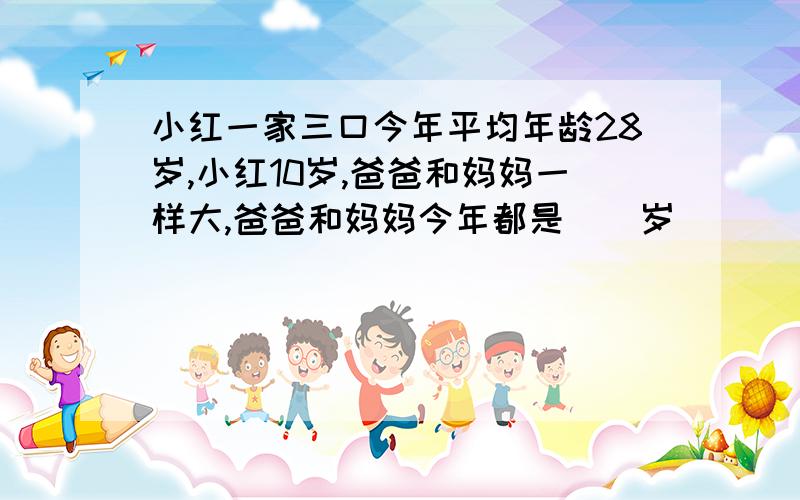 小红一家三口今年平均年龄28岁,小红10岁,爸爸和妈妈一样大,爸爸和妈妈今年都是（）岁