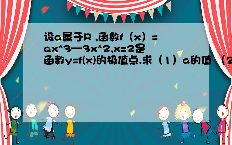 设a属于R ,函数f（x）=ax^3—3x^2,x=2是函数y=f(x)的极值点.求（1）a的值 （2）求函数f（x）=