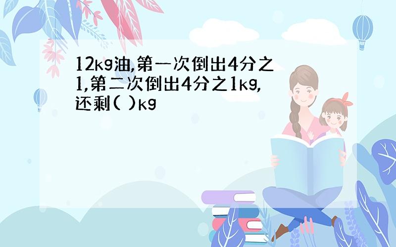 12kg油,第一次倒出4分之1,第二次倒出4分之1kg,还剩( )kg