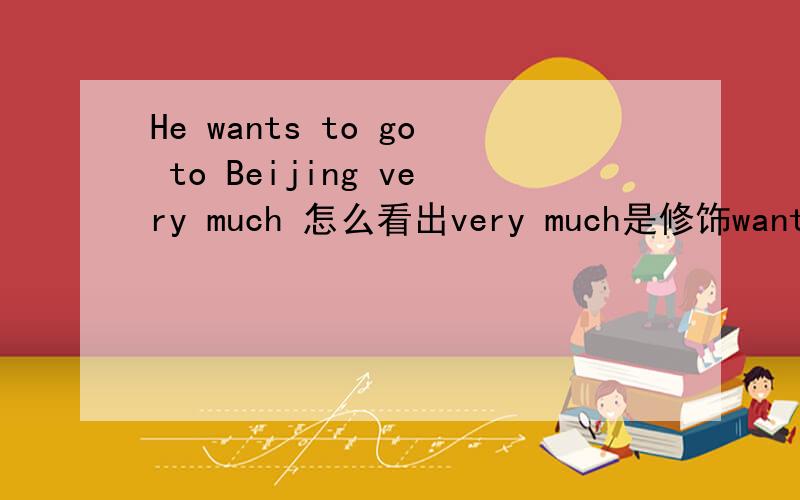 He wants to go to Beijing very much 怎么看出very much是修饰wants 的.