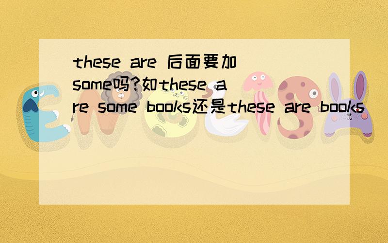 these are 后面要加some吗?如these are some books还是these are books