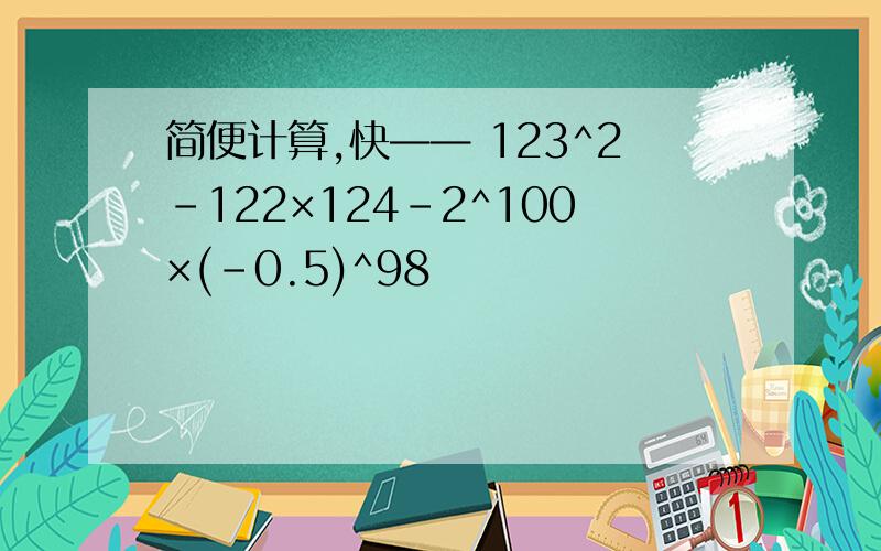 简便计算,快—— 123^2-122×124-2^100×(-0.5)^98