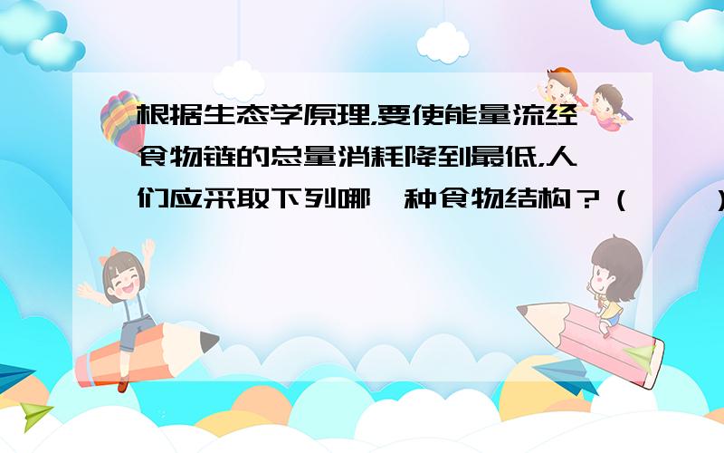 根据生态学原理，要使能量流经食物链的总量消耗降到最低，人们应采取下列哪一种食物结构？（　　）