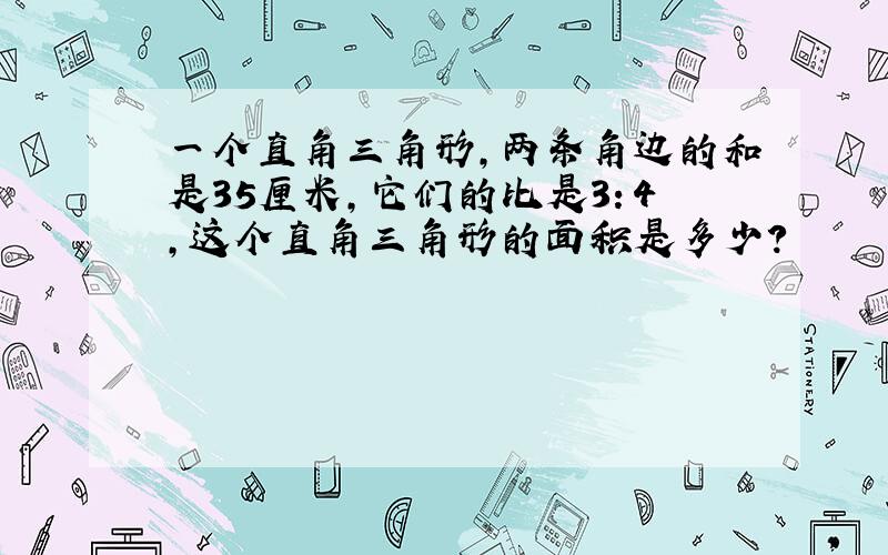 一个直角三角形,两条角边的和是35厘米,它们的比是3：4,这个直角三角形的面积是多少?