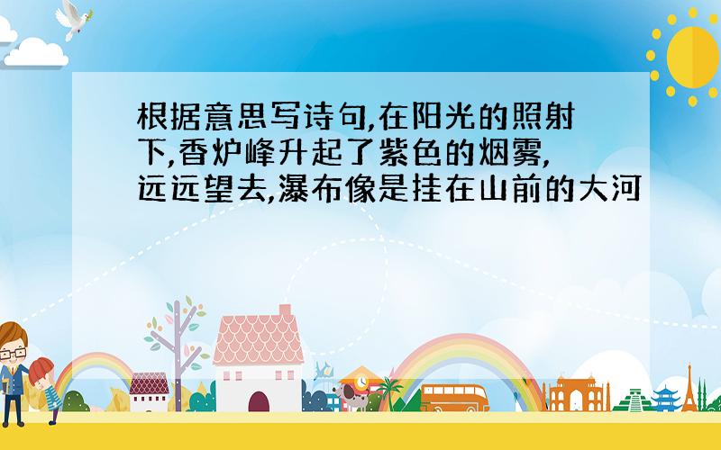 根据意思写诗句,在阳光的照射下,香炉峰升起了紫色的烟雾,远远望去,瀑布像是挂在山前的大河