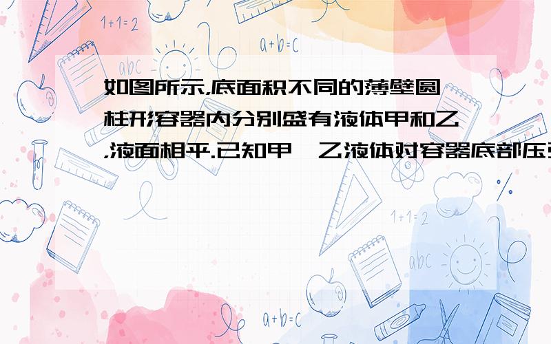 如图所示，底面积不同的薄壁圆柱形容器内分别盛有液体甲和乙，液面相平.已知甲、乙液体对容器底部压强相等.若分别在两容器中放