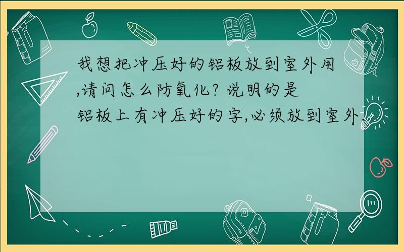 我想把冲压好的铝板放到室外用,请问怎么防氧化? 说明的是铝板上有冲压好的字,必须放到室外.