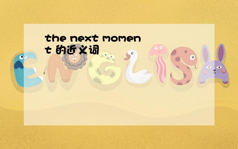 the next moment 的近义词