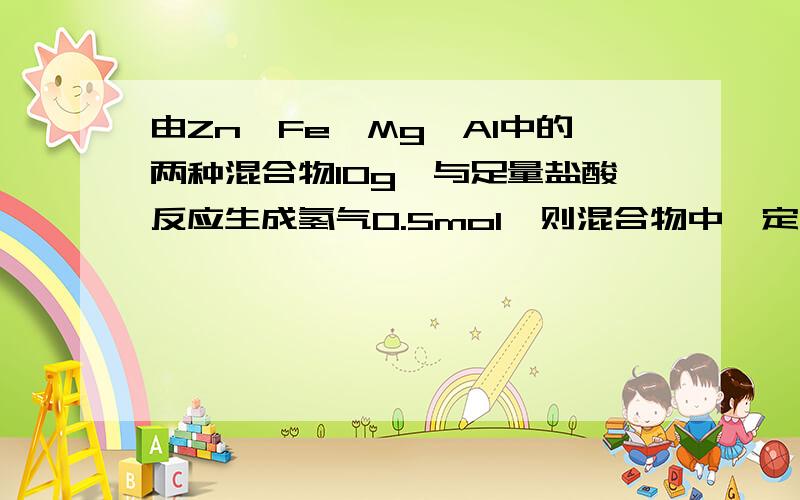 由Zn、Fe、Mg、Al中的两种混合物10g,与足量盐酸反应生成氢气0.5mol,则混合物中一定有_____.