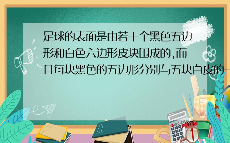 足球的表面是由若干个黑色五边形和白色六边形皮块围成的,而且每块黑色的五边形分别与五块白皮的一边缝合在一起,每块白皮的三条