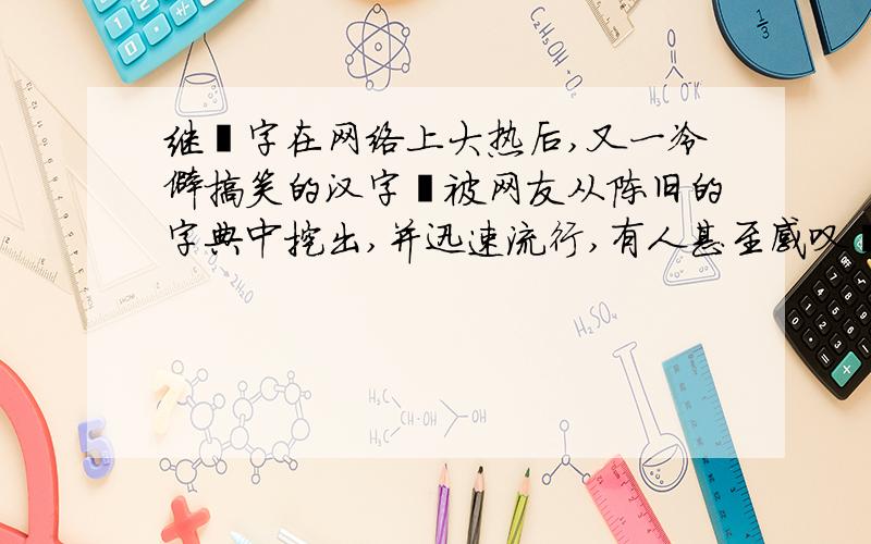 继囧字在网络上大热后,又一冷僻搞笑的汉字槑被网友从陈旧的字典中挖出,并迅速流行,有人甚至感叹囧字终于后继有人了,也有人发