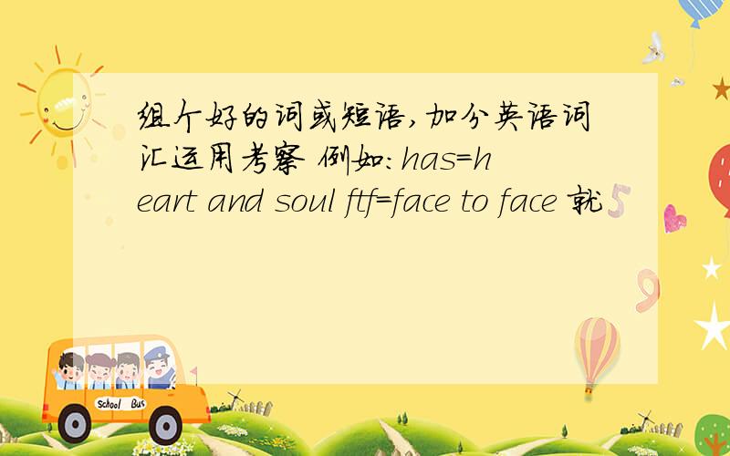 组个好的词或短语,加分英语词汇运用考察 例如：has=heart and soul ftf=face to face 就