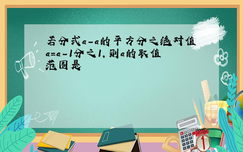 若分式a-a的平方分之绝对值a=a-1分之1,则a的取值范围是