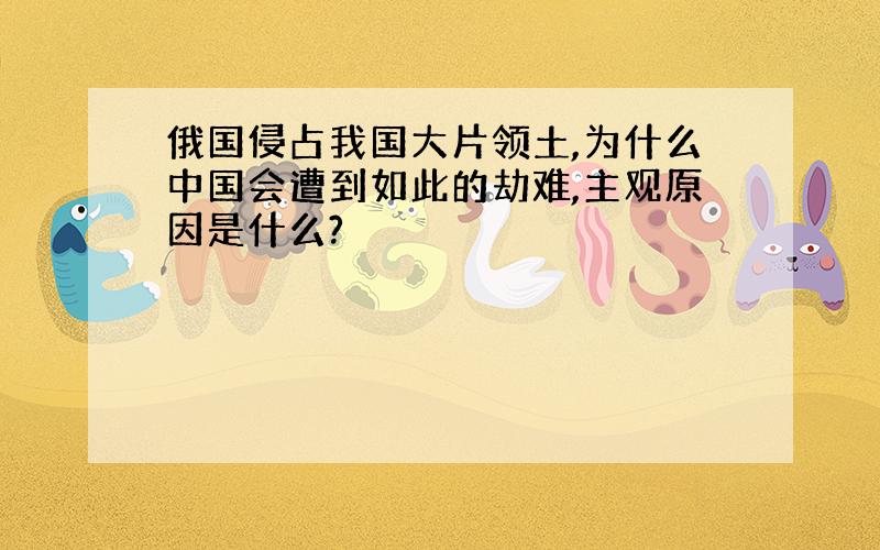 俄国侵占我国大片领土,为什么中国会遭到如此的劫难,主观原因是什么?