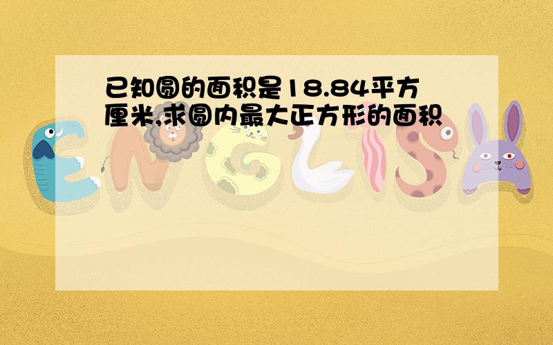 已知圆的面积是18.84平方厘米,求圆内最大正方形的面积