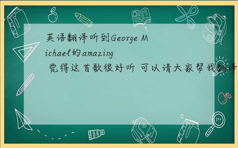 英语翻译听到George Michael的amazing 觉得这首歌很好听 可以请大家帮我翻译吗?amazingI wa