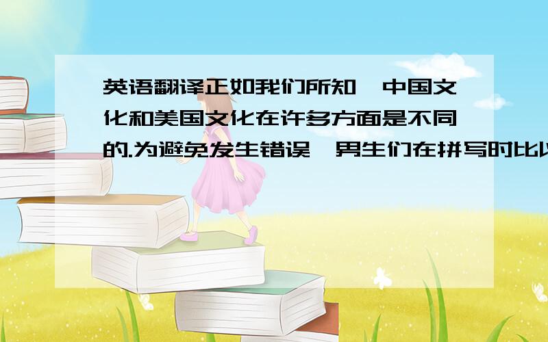 英语翻译正如我们所知,中国文化和美国文化在许多方面是不同的.为避免发生错误,男生们在拼写时比以前更加小心了.随着社会的发