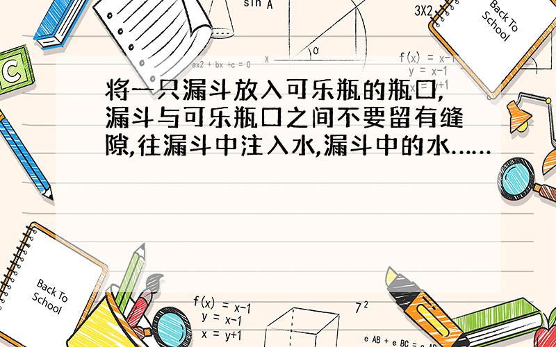 将一只漏斗放入可乐瓶的瓶口,漏斗与可乐瓶口之间不要留有缝隙,往漏斗中注入水,漏斗中的水……