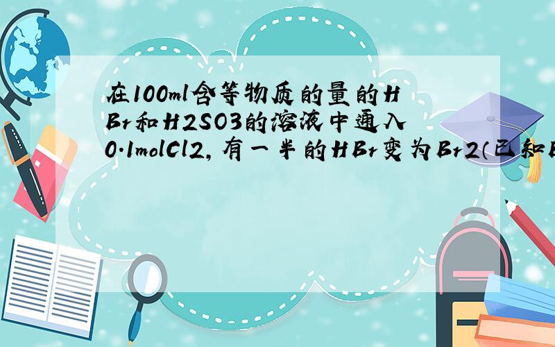 在100ml含等物质的量的HBr和H2SO3的溶液中通入0.1molCl2,有一半的HBr变为Br2（已知Br2能氧化H