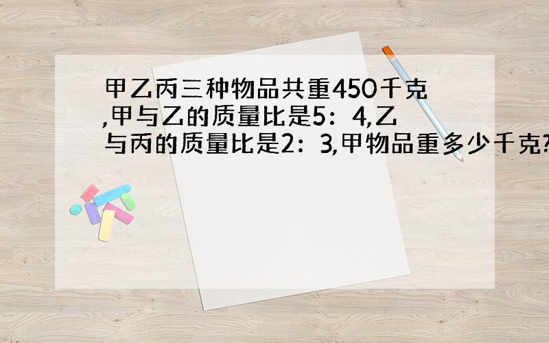 甲乙丙三种物品共重450千克,甲与乙的质量比是5：4,乙与丙的质量比是2：3,甲物品重多少千克?