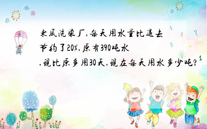 东风洗染厂,每天用水量比过去节约了20%,原有390吨水,现比原多用30天,现在每天用水多少吨?