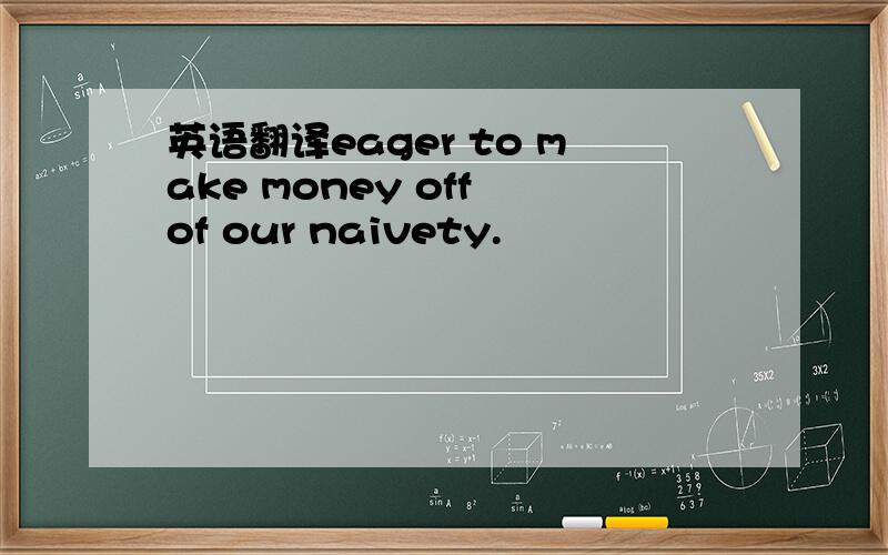 英语翻译eager to make money off of our naivety.