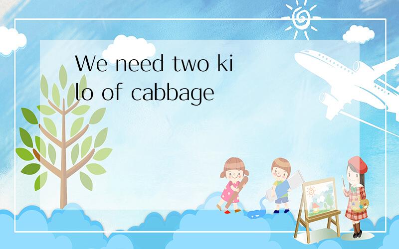 We need two kilo of cabbage