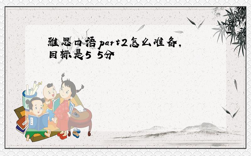 雅思口语part2怎么准备,目标是5•5分