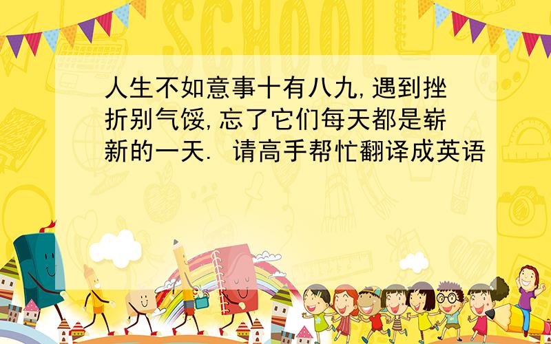 人生不如意事十有八九,遇到挫折别气馁,忘了它们每天都是崭新的一天. 请高手帮忙翻译成英语