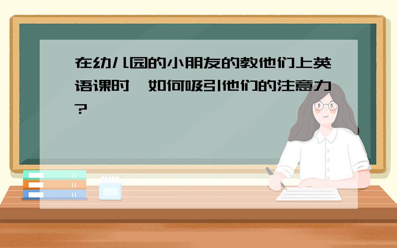 在幼儿园的小朋友的教他们上英语课时,如何吸引他们的注意力?